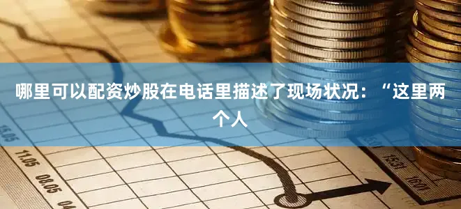 哪里可以配资炒股在电话里描述了现场状况：“这里两个人