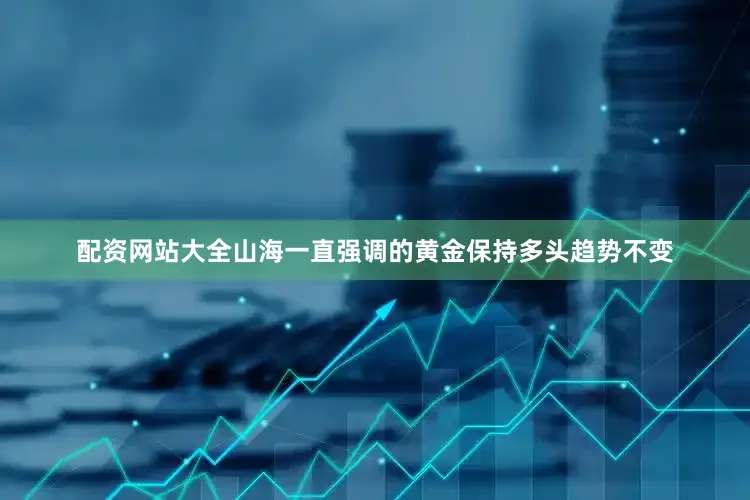 配资网站大全山海一直强调的黄金保持多头趋势不变