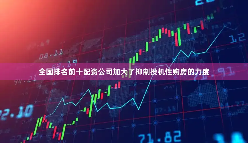 全国排名前十配资公司加大了抑制投机性购房的力度