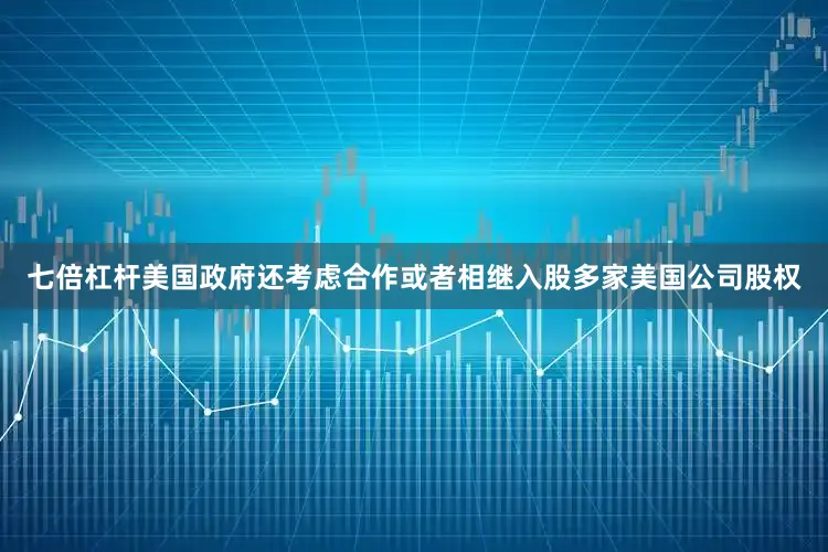 七倍杠杆美国政府还考虑合作或者相继入股多家美国公司股权