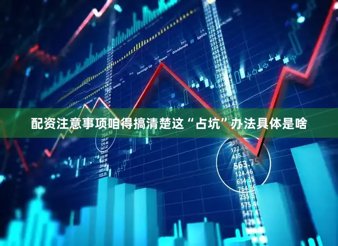 配资注意事项咱得搞清楚这“占坑”办法具体是啥
