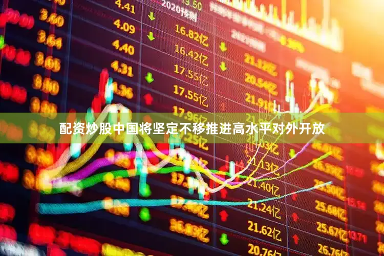 配资炒股中国将坚定不移推进高水平对外开放