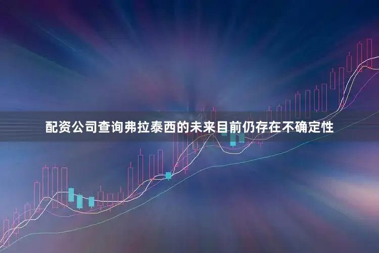 配资公司查询弗拉泰西的未来目前仍存在不确定性