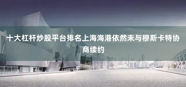 十大杠杆炒股平台排名上海海港依然未与穆斯卡特协商续约