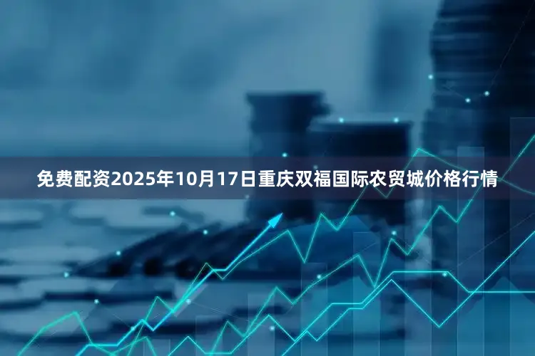 免费配资2025年10月17日重庆双福国际农贸城价格行情