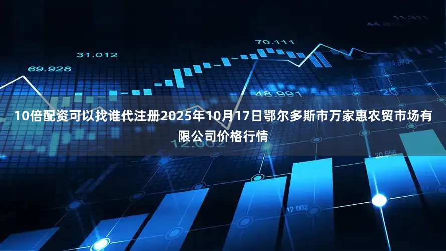 10倍配资可以找谁代注册2025年10月17日鄂尔多斯市万家惠农贸市场有限公司价格行情