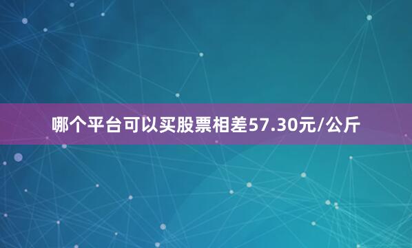 哪个平台可以买股票相差57.30元/公斤