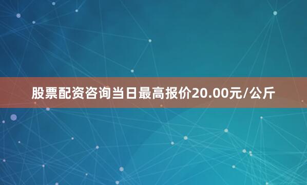股票配资咨询当日最高报价20.00元/公斤