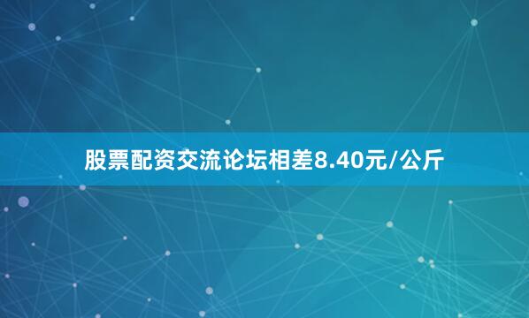 股票配资交流论坛相差8.40元/公斤