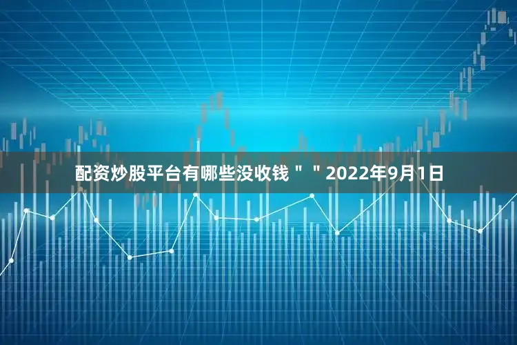 配资炒股平台有哪些没收钱""2022年9月1日