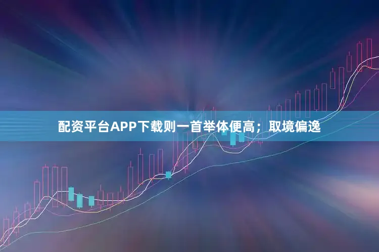 配资平台APP下载则一首举体便高;取境偏逸