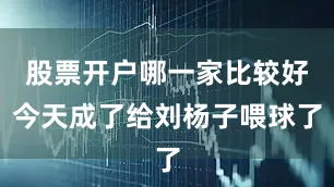 股票开户哪一家比较好今天成了给刘杨子喂球了